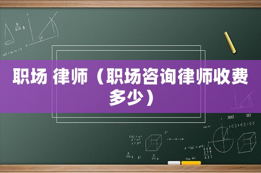 職場(chǎng) 律師（職場(chǎng)咨詢律師收費(fèi)多少）