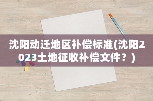 沈陽動遷地區(qū)補償標準(沈陽2023土地征收補償文件？)