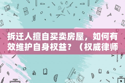 拆遷人擅自買賣房屋，如何有效維護(hù)自身權(quán)益？（權(quán)威律師詳細(xì)介紹）