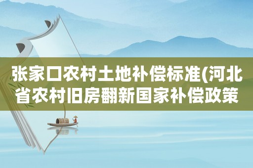 張家口農(nóng)村土地補償標準(河北省農(nóng)村舊房翻新國家補償政策？)