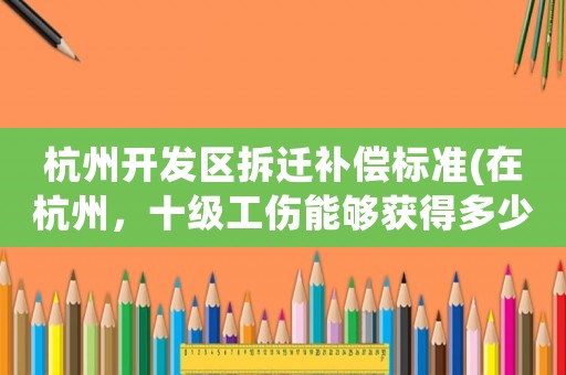 杭州開發(fā)區(qū)拆遷補償標準(在杭州，十級工傷能夠獲得多少賠償？)