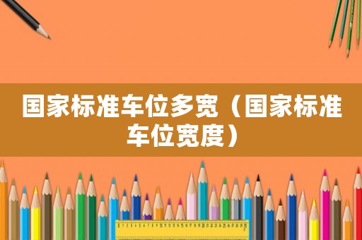 國家標(biāo)準(zhǔn)車位多寬（國家標(biāo)準(zhǔn)車位寬度）