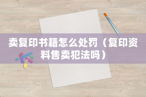 賣復(fù)印書籍怎么處罰（復(fù)印資料售賣犯法嗎）
