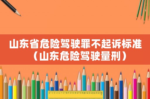 山東省危險(xiǎn)駕駛罪不起訴標(biāo)準(zhǔn)（山東危險(xiǎn)駕駛量刑）