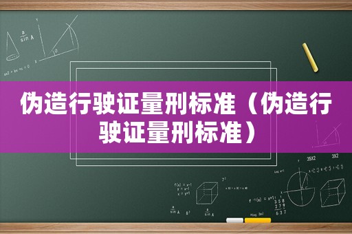 偽造行駛證量刑標(biāo)準(zhǔn)（偽造行駛證量刑標(biāo)準(zhǔn)）