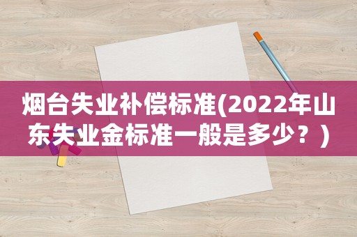 煙臺失業(yè)補(bǔ)償標(biāo)準(zhǔn)(2022年山東失業(yè)金標(biāo)準(zhǔn)一般是多少？)