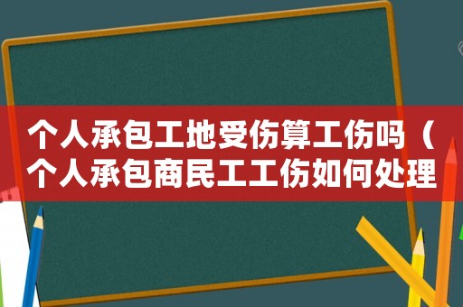 個(gè)人承包工地受傷算工傷嗎（個(gè)人承包商民工工傷如何處理）