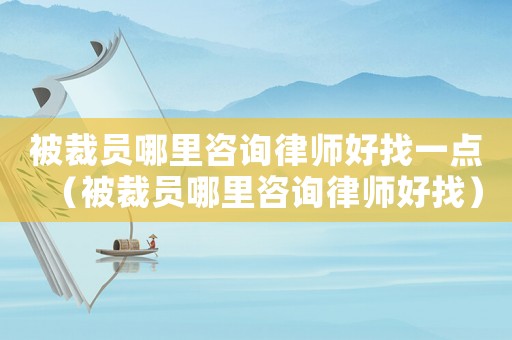 被裁員哪里咨詢(xún)律師好找一點(diǎn)（被裁員哪里咨詢(xún)律師好找）