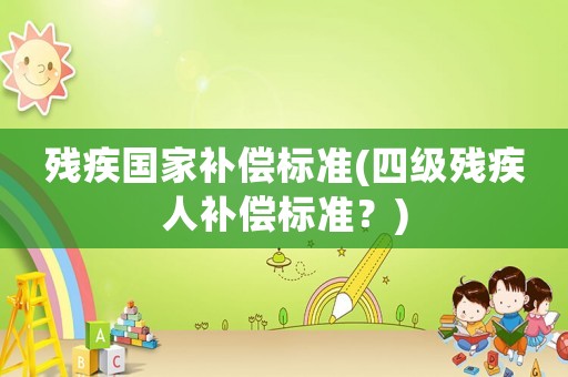 殘疾國家補償標準(四級殘疾人補償標準？)