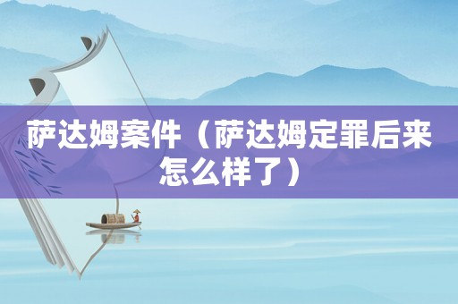 薩達(dá)姆案件（薩達(dá)姆定罪后來(lái)怎么樣了）
