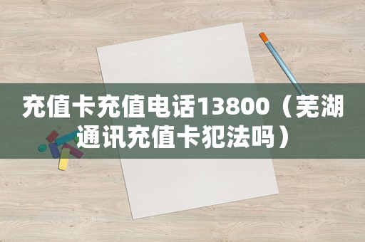 充值卡充值電話13800（蕪湖通訊充值卡犯法嗎）