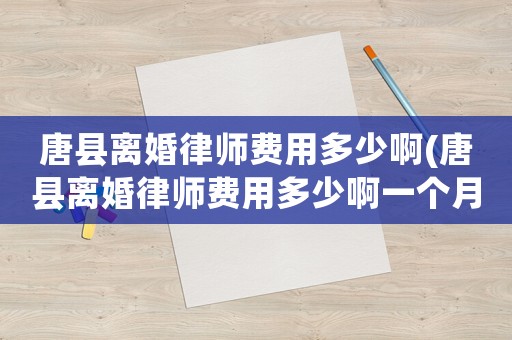 唐縣離婚律師費(fèi)用多少啊(唐縣離婚律師費(fèi)用多少啊一個(gè)月)