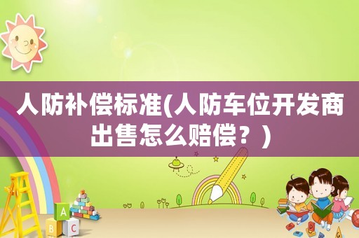 人防補(bǔ)償標(biāo)準(zhǔn)(人防車位開發(fā)商出售怎么賠償？)
