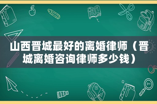山西晉城最好的離婚律師（晉城離婚咨詢律師多少錢）