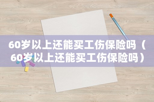 60歲以上還能買工傷保險(xiǎn)嗎（60歲以上還能買工傷保險(xiǎn)嗎）