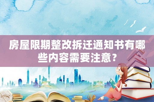 房屋限期整改拆遷通知書有哪些內(nèi)容需要注意？