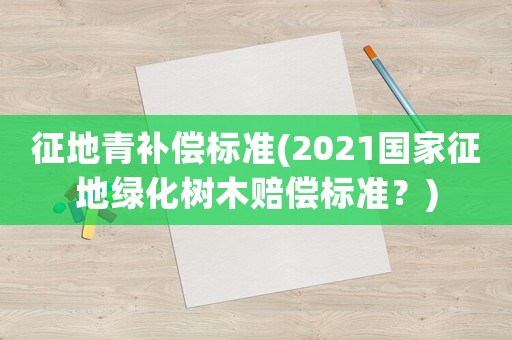 征地青補(bǔ)償標(biāo)準(zhǔn)(2021國(guó)家征地綠化樹(shù)木賠償標(biāo)準(zhǔn)？)