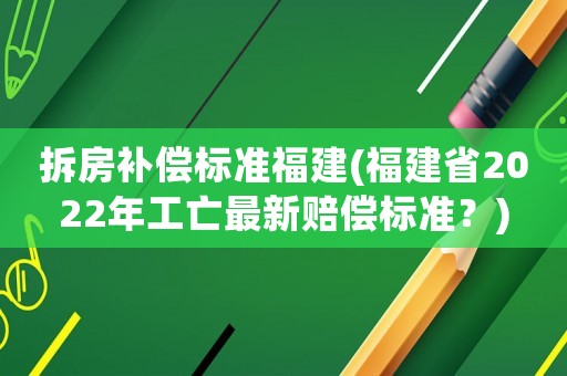 拆房補(bǔ)償標(biāo)準(zhǔn)福建(福建省2022年工亡最新賠償標(biāo)準(zhǔn)？)