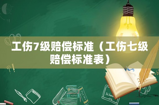 工傷7級(jí)賠償標(biāo)準(zhǔn)（工傷七級(jí)賠償標(biāo)準(zhǔn)表）