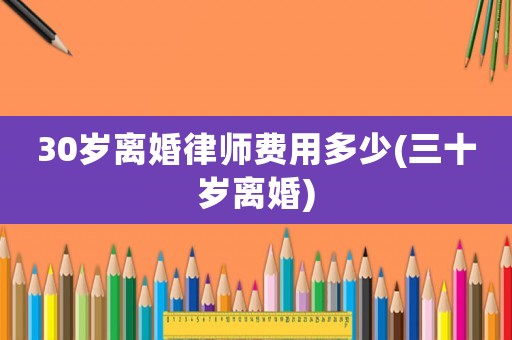 30歲離婚律師費用多少(三十歲離婚)