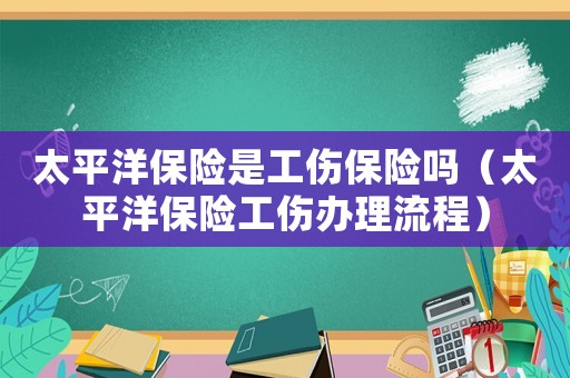 太平洋保險(xiǎn)是工傷保險(xiǎn)嗎（太平洋保險(xiǎn)工傷辦理流程）