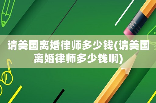 請美國離婚律師多少錢(請美國離婚律師多少錢啊)
