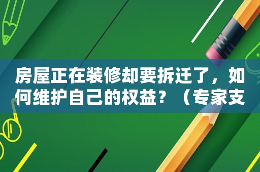 房屋正在裝修卻要拆遷了，如何維護(hù)自己的權(quán)益？（專家支招）