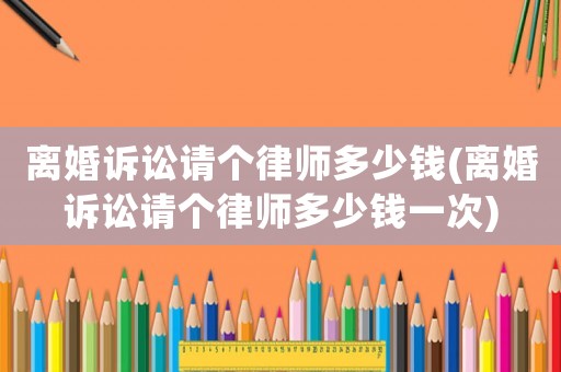 離婚訴訟請個律師多少錢(離婚訴訟請個律師多少錢一次)
