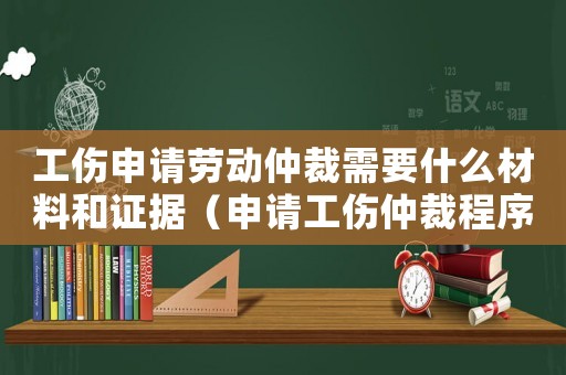 工傷申請勞動仲裁需要什么材料和證據(jù)（申請工傷仲裁程序）