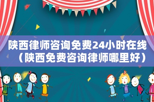陜西律師咨詢免費(fèi)24小時(shí)在線（陜西免費(fèi)咨詢律師哪里好）
