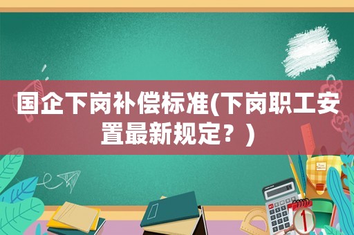 國企下崗補償標準(下崗職工安置最新規(guī)定？)