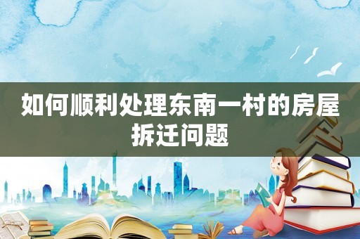 如何順利處理東南一村的房屋拆遷問(wèn)題