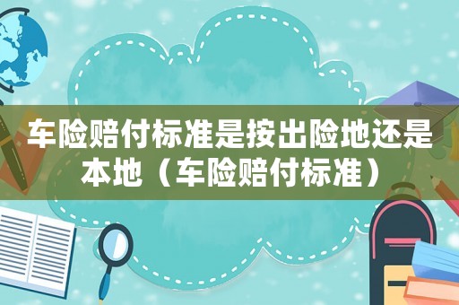車險賠付標準是按出險地還是本地（車險賠付標準）