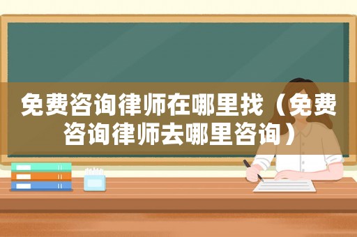 免費(fèi)咨詢律師在哪里找（免費(fèi)咨詢律師去哪里咨詢）