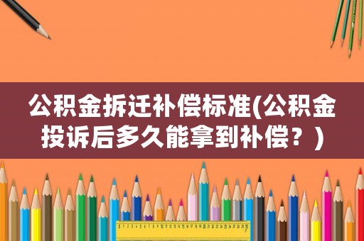 公積金拆遷補(bǔ)償標(biāo)準(zhǔn)(公積金投訴后多久能拿到補(bǔ)償？)