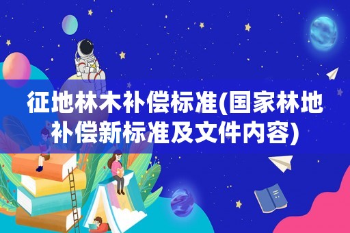 征地林木補償標準(國家林地補償新標準及文件內(nèi)容)