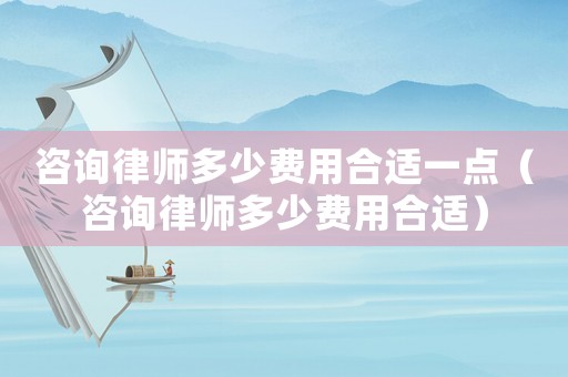 咨詢律師多少費(fèi)用合適一點(diǎn)（咨詢律師多少費(fèi)用合適）