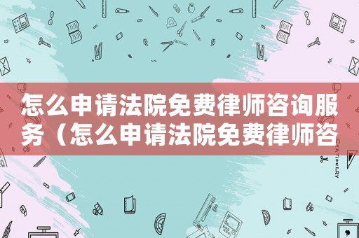 怎么申請(qǐng)法院免費(fèi)律師咨詢服務(wù)（怎么申請(qǐng)法院免費(fèi)律師咨詢）