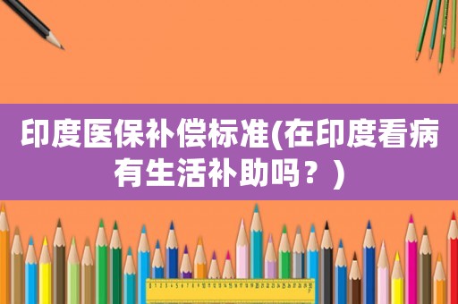印度醫(yī)保補償標準(在印度看病有生活補助嗎？)