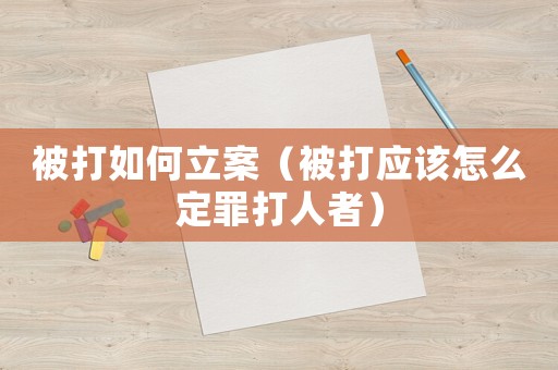 被打如何立案（被打應(yīng)該怎么定罪打人者）