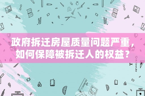 政府拆遷房屋質(zhì)量問題嚴(yán)重，如何保障被拆遷人的權(quán)益？