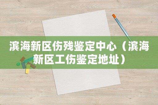 濱海新區(qū)傷殘鑒定中心（濱海新區(qū)工傷鑒定地址）