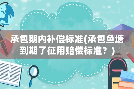 承包期內(nèi)補(bǔ)償標(biāo)準(zhǔn)(承包魚塘到期了征用賠償標(biāo)準(zhǔn)？)
