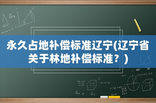 永久占地補償標(biāo)準(zhǔn)遼寧(遼寧省關(guān)于林地補償標(biāo)準(zhǔn)？)