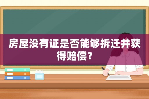 房屋沒(méi)有證是否能夠拆遷并獲得賠償？