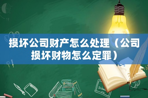 損壞公司財(cái)產(chǎn)怎么處理（公司損壞財(cái)物怎么定罪）
