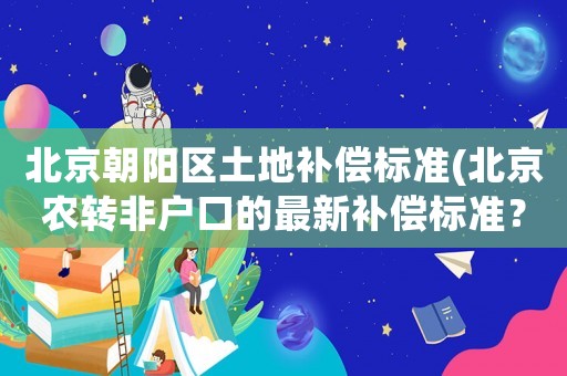北京朝陽區(qū)土地補償標準(北京農轉非戶口的最新補償標準？)