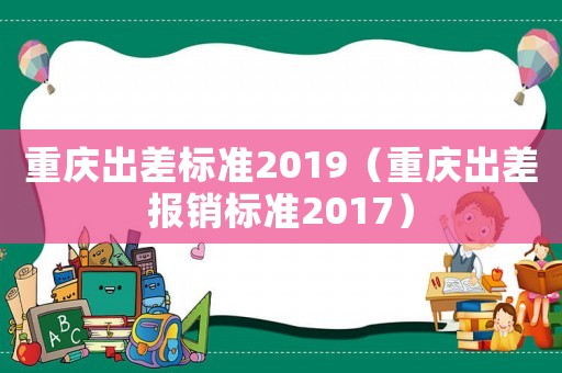 重慶出差標(biāo)準(zhǔn)2019（重慶出差報銷標(biāo)準(zhǔn)2017）