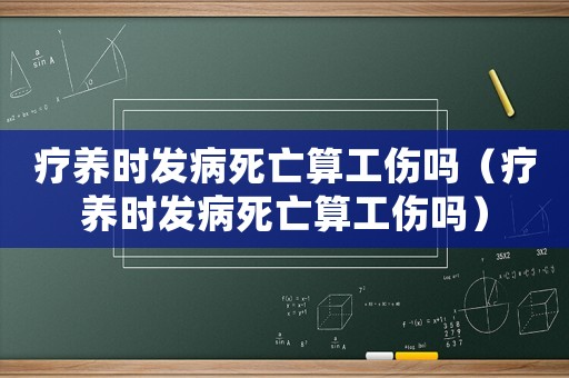療養(yǎng)時發(fā)病死亡算工傷嗎（療養(yǎng)時發(fā)病死亡算工傷嗎）