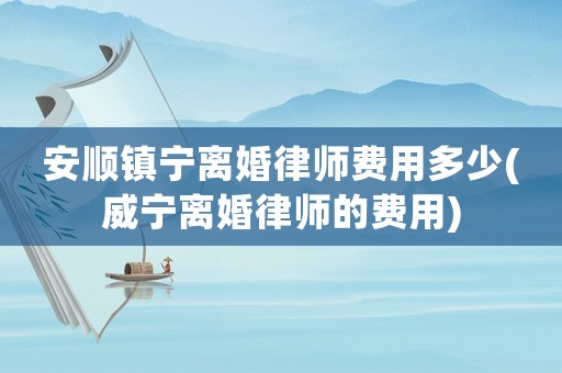 安順鎮(zhèn)寧離婚律師費(fèi)用多少(威寧離婚律師的費(fèi)用)